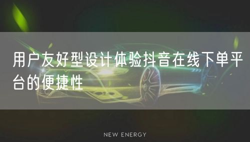 用户友好型设计体验抖音在线下单平台的便捷性