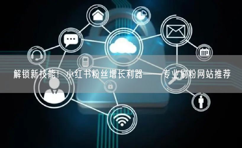 解锁新技能！小红书粉丝增长利器——专业刷粉网站推荐