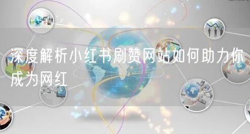 深度解析小红书刷赞网站如何助力你成为网红