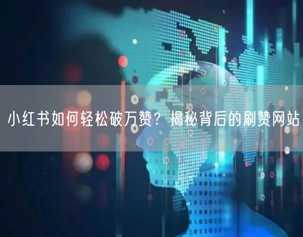 小红书如何轻松破万赞？揭秘背后的刷赞网站