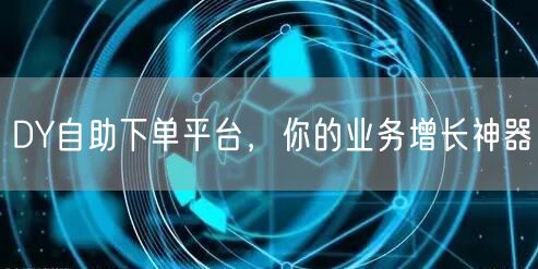 DY自助下单平台，你的业务增长神器