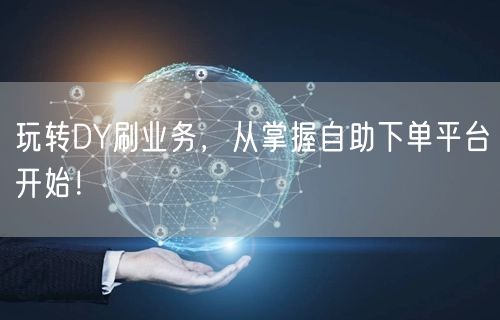 玩转DY刷业务，从掌握自助下单平台开始！