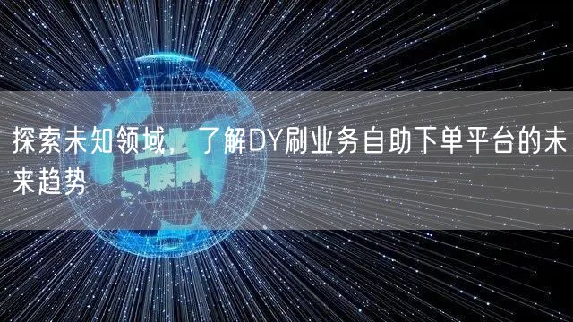 探索未知领域，了解DY刷业务自助下单平台的未来趋势