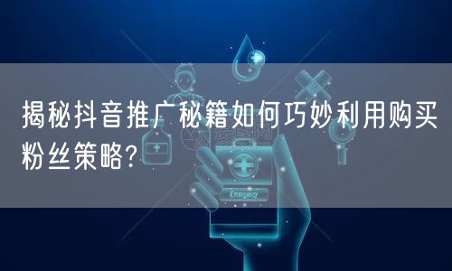 揭秘抖音推广秘籍如何巧妙利用购买粉丝策略?