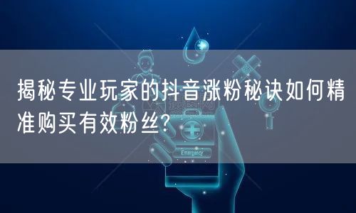 揭秘专业玩家的抖音涨粉秘诀如何精准购买有效粉丝?