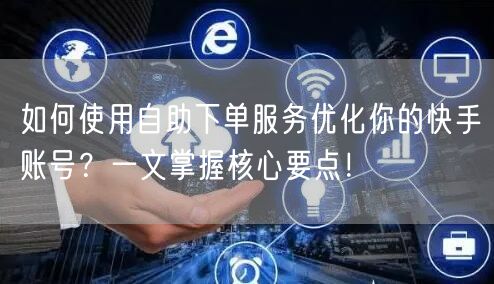 如何使用自助下单服务优化你的快手账号？一文掌握核心要点！