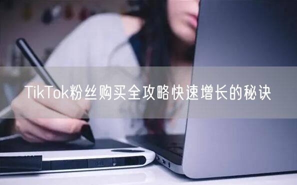 TikTok粉丝购买全攻略快速增长的秘诀