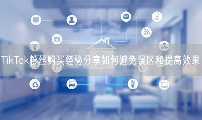 TikTok粉丝购买经验分享如何避免误区和提高效果