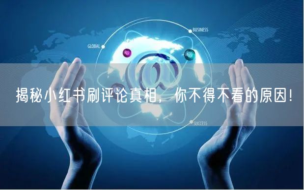 揭秘小红书刷评论真相，你不得不看的原因！