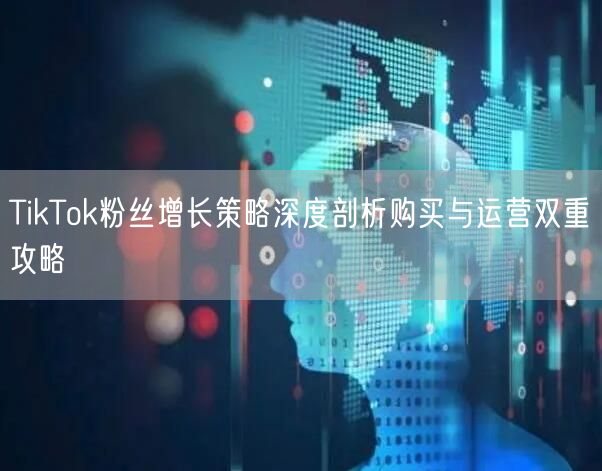 TikTok粉丝增长策略深度剖析购买与运营双重攻略