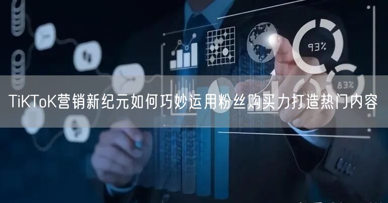 TiKToK营销新纪元如何巧妙运用粉丝购买力打造热门内容