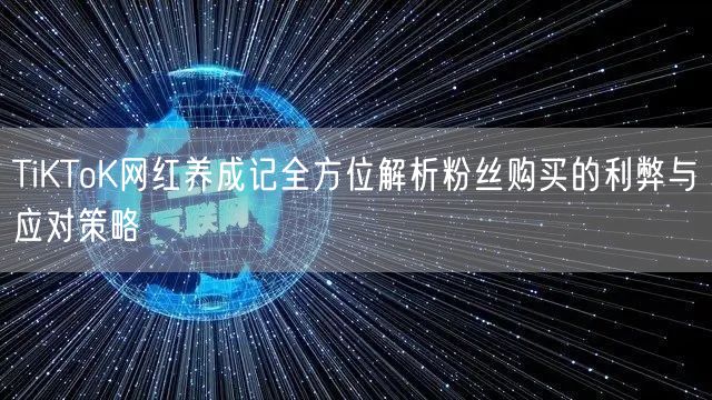 TiKToK网红养成记全方位解析粉丝购买的利弊与应对策略