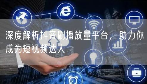 深度解析抖音刷播放量平台，助力你成为短视频达人