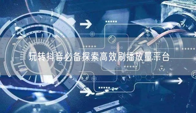 玩转抖音必备探索高效刷播放量平台