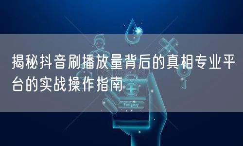揭秘抖音刷播放量背后的真相专业平台的实战操作指南