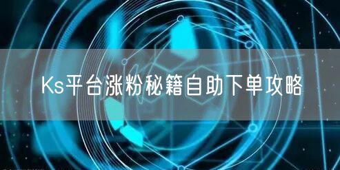 Ks平台涨粉秘籍自助下单攻略