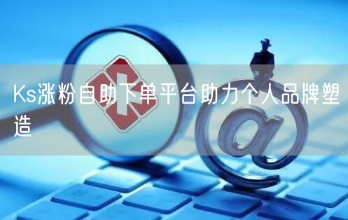 Ks涨粉自助下单平台助力个人品牌塑造