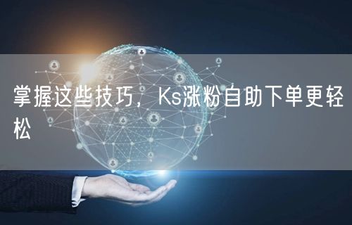 掌握这些技巧，Ks涨粉自助下单更轻松