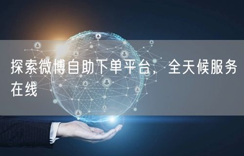 探索微博自助下单平台，全天候服务在线
