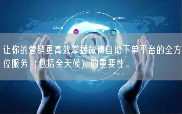 让你的营销更高效掌握微博自助下单平台的全方位服务（包括全天候）的重要性。