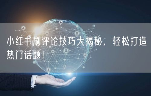小红书刷评论技巧大揭秘，轻松打造热门话题！
