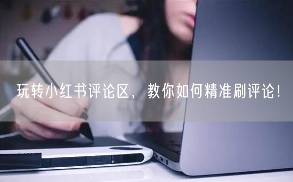 玩转小红书评论区，教你如何精准刷评论！