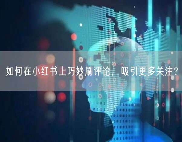 如何在小红书上巧妙刷评论，吸引更多关注？