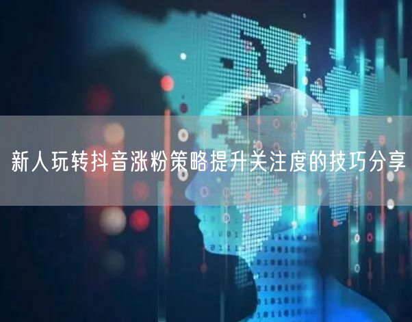 新人玩转抖音涨粉策略提升关注度的技巧分享