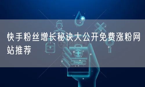 快手粉丝增长秘诀大公开免费涨粉网站推荐