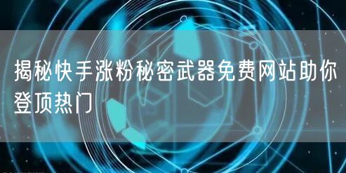 揭秘快手涨粉秘密武器免费网站助你登顶热门