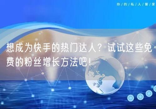 想成为快手的热门达人？试试这些免费的粉丝增长方法吧！