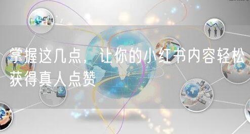 掌握这几点，让你的小红书内容轻松获得真人点赞