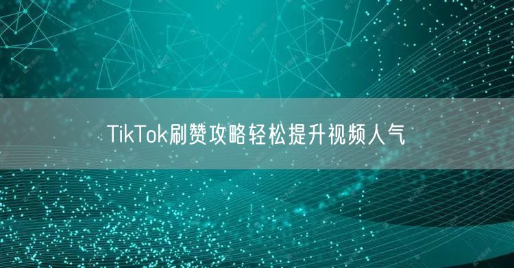 TikTok刷赞攻略轻松提升视频人气