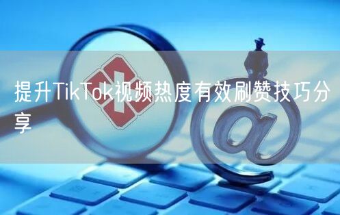 提升TikTok视频热度有效刷赞技巧分享