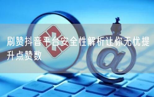 刷赞抖音平台安全性解析让你无忧提升点赞数