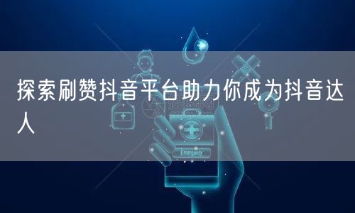 探索刷赞抖音平台助力你成为抖音达人