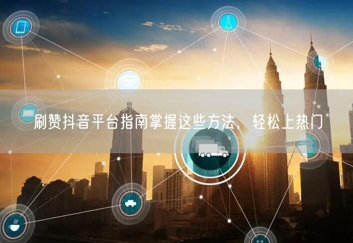 刷赞抖音平台指南掌握这些方法，轻松上热门