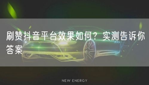 刷赞抖音平台效果如何？实测告诉你答案