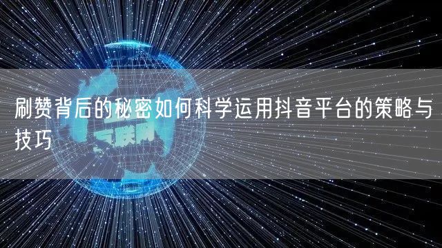 刷赞背后的秘密如何科学运用抖音平台的策略与技巧