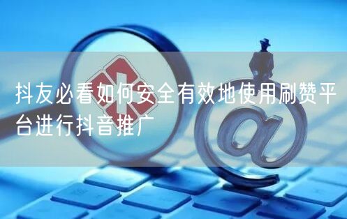 抖友必看如何安全有效地使用刷赞平台进行抖音推广