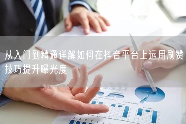 从入门到精通详解如何在抖音平台上运用刷赞技巧提升曝光度