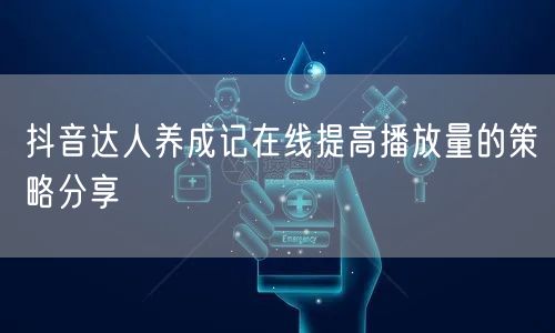 抖音达人养成记在线提高播放量的策略分享
