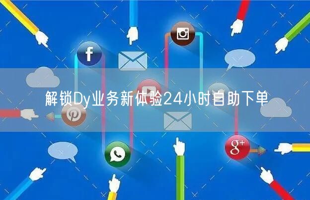 解锁Dy业务新体验24小时自助下单