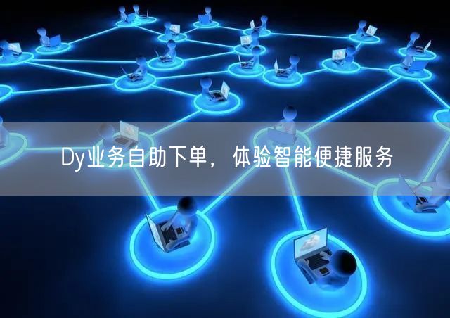 Dy业务自助下单，体验智能便捷服务