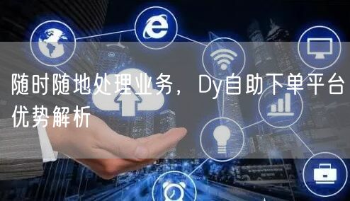 随时随地处理业务，Dy自助下单平台优势解析