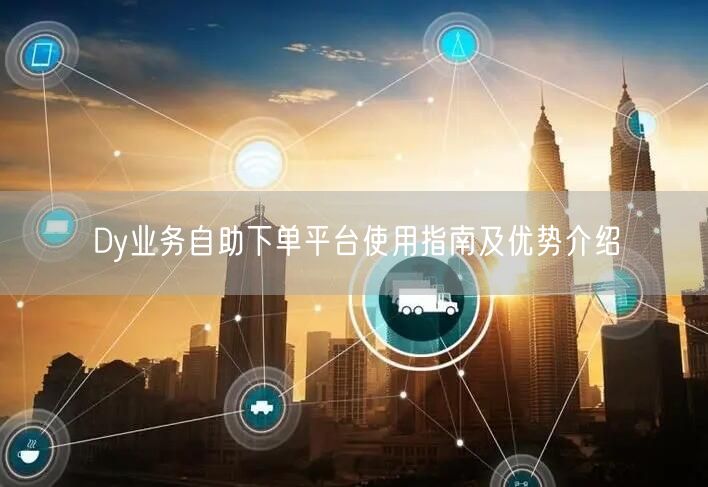 Dy业务自助下单平台使用指南及优势介绍