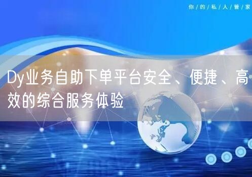 Dy业务自助下单平台安全、便捷、高效的综合服务体验