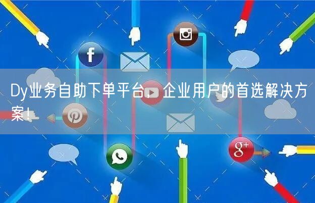 Dy业务自助下单平台，企业用户的首选解决方案！