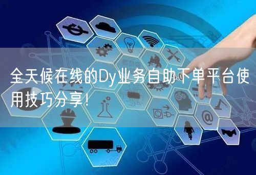全天候在线的Dy业务自助下单平台使用技巧分享！