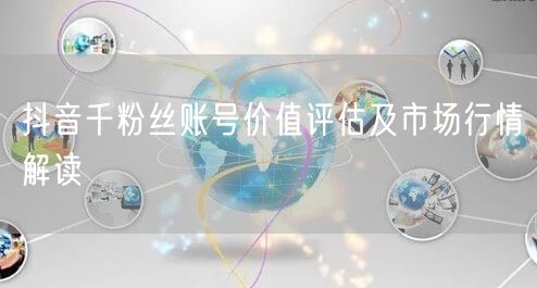 抖音千粉丝账号价值评估及市场行情解读